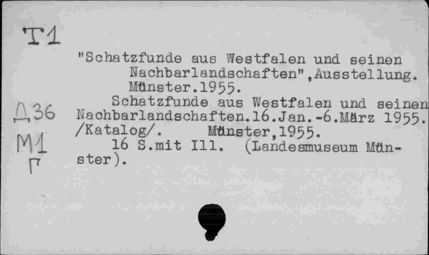 ﻿Ml
"Schatzfunde aus Westfalen und seinen Nachbarlandschaften",Ausstellung. Münster.1955.
Schatzfunde aus Westfalen und seinen Nachbarlandschaften.16.Jan.-6.Mörz 1955-/Katalog/. Münster,1955.
16 S.mit Ill. (Landesmuseum Münster).